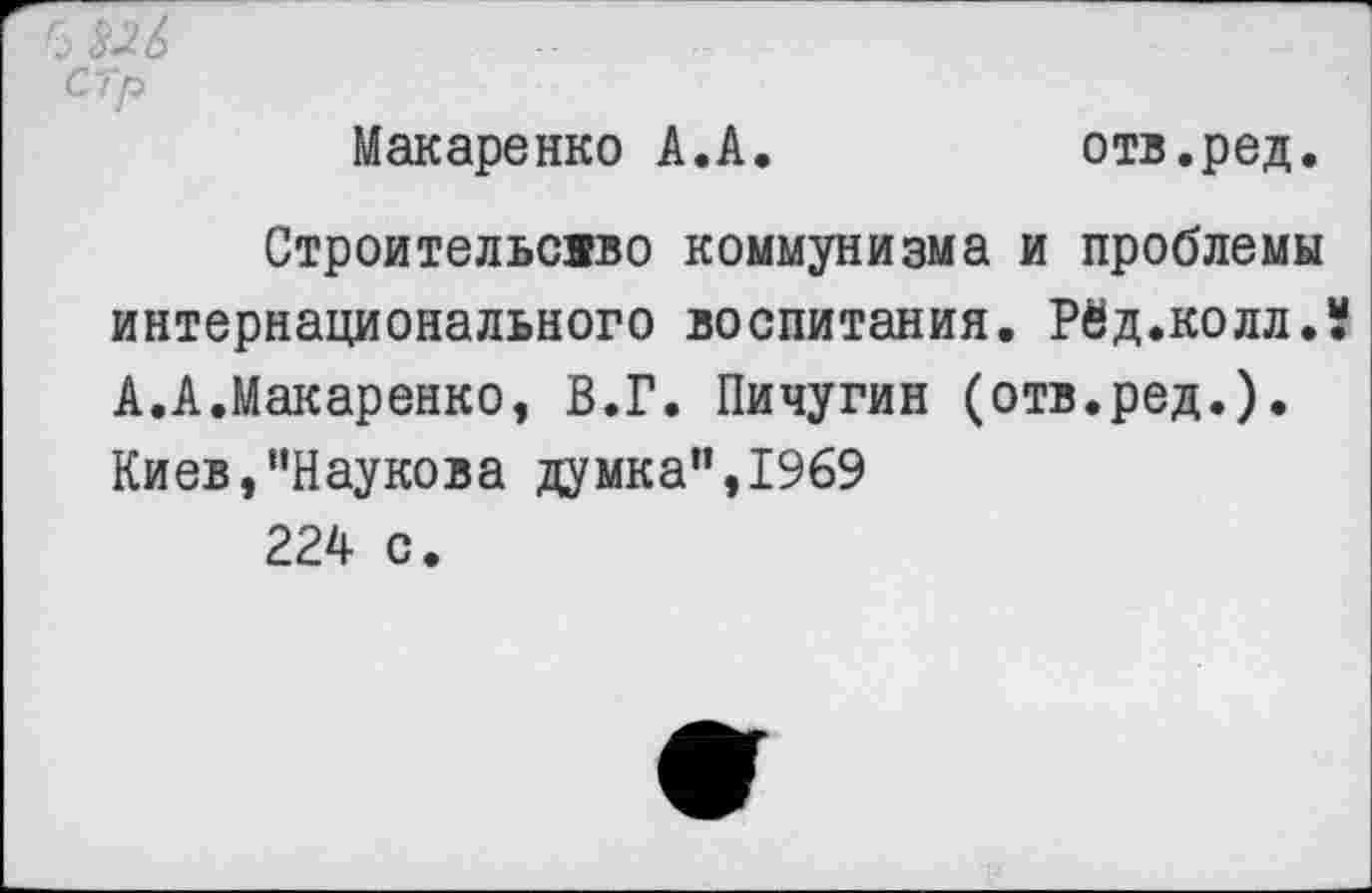 ﻿Макаренко А.А.	отв.ред.
Строительство коммунизма и проблемы интернационального воспитания. Рёд.коллЛ А.А.Макаренко, В.Г. Пичугин (отв.ред.). Киев,"Паукова думка",1969 224 с.